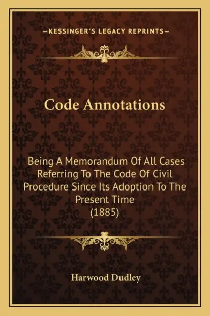 Code Annotations: Being A Memorandum Of All Cases Referring To The Code Of Civil Procedure Since Its Adoption To The Present Time (1885) by Harwood Dudley