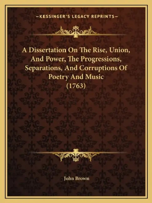 A Dissertation On The Rise, Union, And Power, The Progressions, Separations, And Corruptions Of Poetry And Music (1763) by John Brown