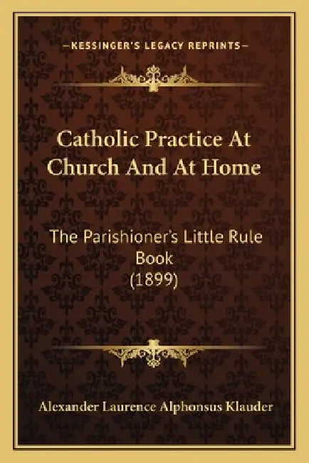 Catholic Practice At Church And At Home: The Parishioner's Little Rule Book (1899) by Alexander Laurence Alphonsus Klauder