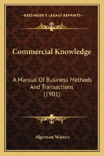 Commercial Knowledge: A Manual Of Business Methods And Transactions (1901) by Algernon Warren