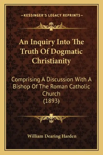 An Inquiry Into The Truth Of Dogmatic Christianity: Comprising A Discussion With A Bishop Of The Roman Catholic Church (1893) by William Dearing Harden