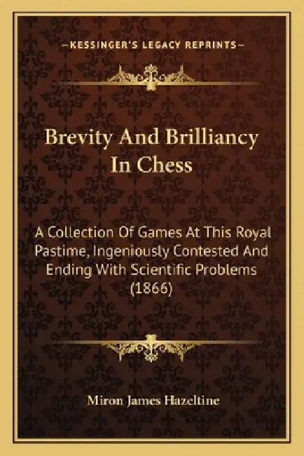 Brevity And Brilliancy In Chess: A Collection Of Games At This Royal Pastime, Ingeniously Contested And Ending With Scientific Problems (1866) by Miron James Hazeltine