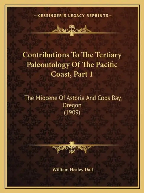 Contributions To The Tertiary Paleontology Of The Pacific Coast, Part 1: The Miocene Of Astoria And Coos Bay, Oregon (1909) by William Healey Dall