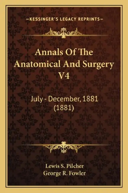 Annals Of The Anatomical And Surgery V4: July - December, 1881 (1881) by Lewis S. Pilcher, George R. Fowler