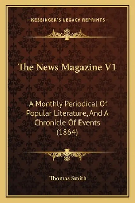 The News Magazine V1: A Monthly Periodical Of Popular Literature, And A Chronicle Of Events (1864) by Thomas Smith
