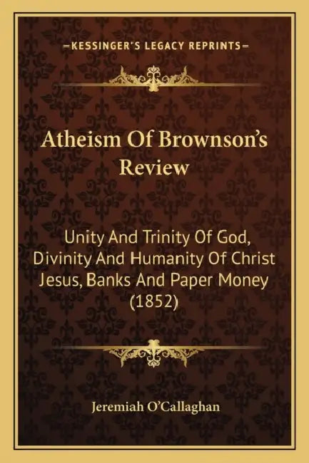 Atheism Of Brownson's Review: Unity And Trinity Of God, Divinity And Humanity Of Christ Jesus, Banks And Paper Money (1852) by Jeremiah O'Callaghan