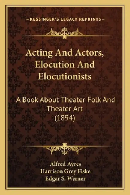 Acting And Actors, Elocution And Elocutionists: A Book About Theater Folk And Theater Art (1894) by Alfred Ayres, Harrison Grey Fiske, Edgar S. Werner