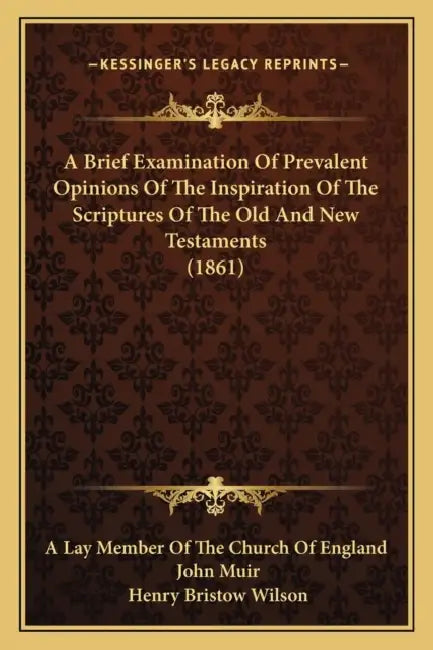 A Brief Examination Of Prevalent Opinions Of The Inspiration Of The Scriptures Of The Old And New Testaments (1861) by A. Lay Member of the Church of England, John Muir, Henry Bristow Wilson
