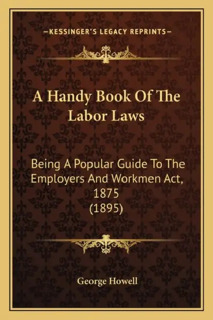 A Handy Book Of The Labor Laws: Being A Popular Guide To The Employers And Workmen Act, 1875 (1895) by George Howell