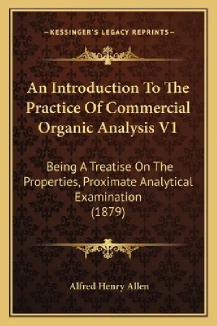 An Introduction To The Practice Of Commercial Organic Analysis V1: Being A Treatise On The Properties, Proximate Analytical Examination (1879) by Alfred Henry Allen