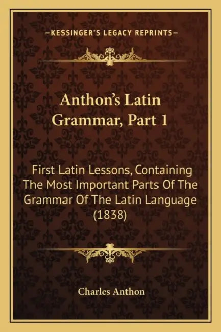 Anthon's Latin Grammar, Part 1: First Latin Lessons, Containing The Most Important Parts Of The Grammar Of The Latin Language (1838) by Charles Anthon