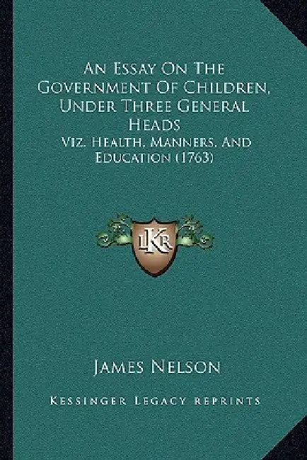 An Essay On The Government Of Children, Under Three General Heads: Viz. Health, Manners, And Education (1763) by James Nelson
