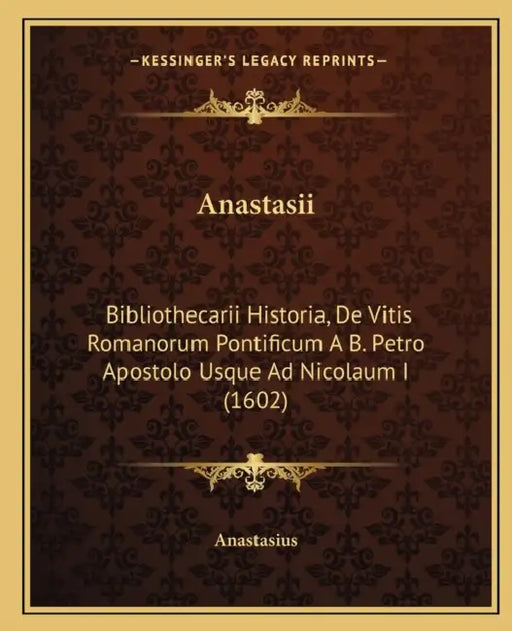 Anastasii: Bibliothecarii Historia, De Vitis Romanorum Pontificum A B. Petro Apostolo Usque Ad Nicolaum I (1602) by Anastasius