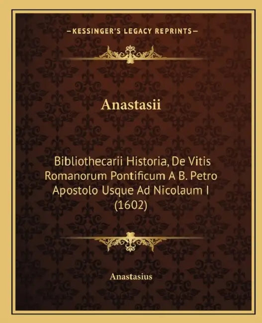 Anastasii: Bibliothecarii Historia, De Vitis Romanorum Pontificum A B. Petro Apostolo Usque Ad Nicolaum I (1602) by Anastasius
