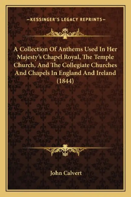 A Collection Of Anthems Used In Her Majesty's Chapel Royal, The Temple Church, And The Collegiate Churches And Chapels In England And Ireland (1844) by John Calvert