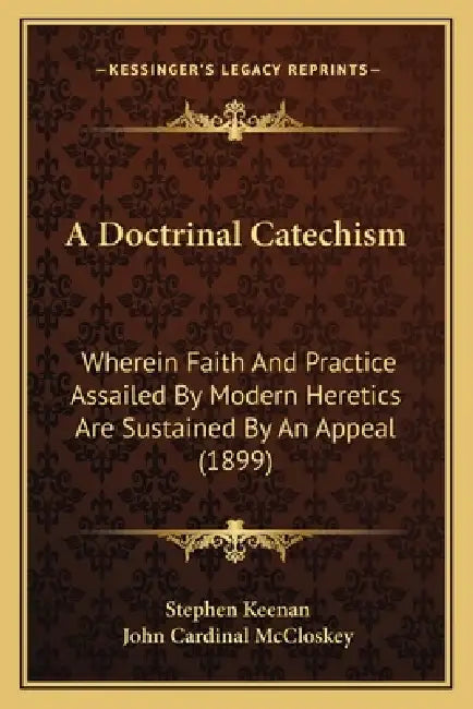 A Doctrinal Catechism: Wherein Faith And Practice Assailed By Modern Heretics Are Sustained By An Appeal (1899) by Stephen Keenan, John Cardinal McCloskey