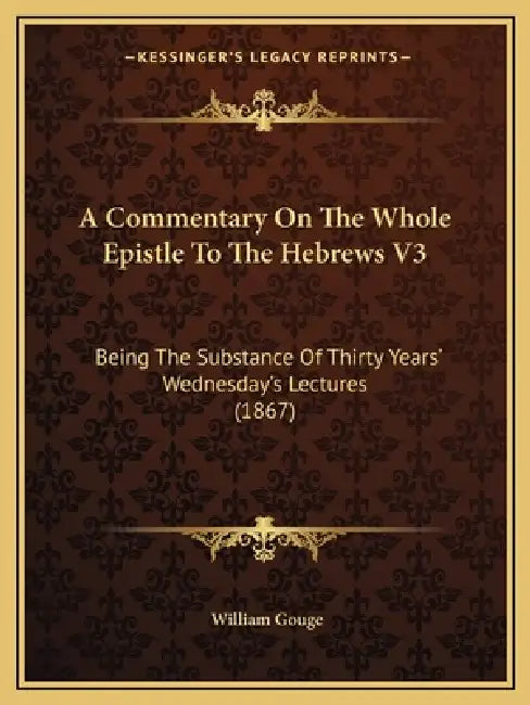 A Commentary On The Whole Epistle To The Hebrews V3: Being The Substance Of Thirty Years' Wednesday's Lectures (1867) by William Gouge