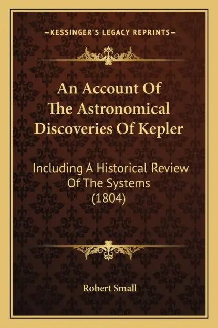 An Account Of The Astronomical Discoveries Of Kepler: Including A Historical Review Of The Systems (1804) by Robert Small