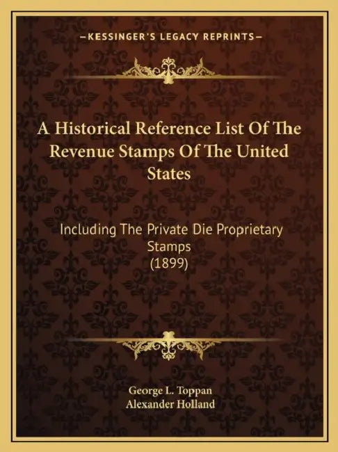 A Historical Reference List Of The Revenue Stamps Of The United States: Including The Private Die Proprietary Stamps (1899) by George L. Toppan, Alexander Holland