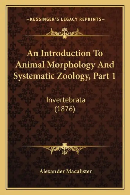 An Introduction To Animal Morphology And Systematic Zoology, Part 1: Invertebrata (1876) by Alexander Macalister