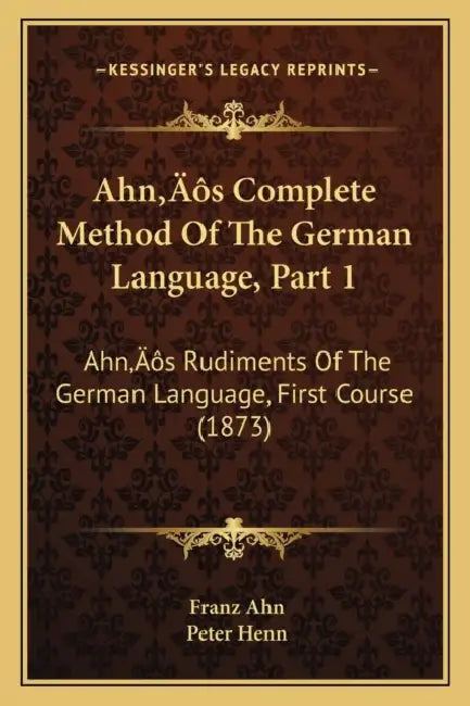 Ahn's Complete Method Of The German Language, Part 1: Ahn's Rudiments Of The German Language, First Course (1873) by Franz Ahn, Peter Henn