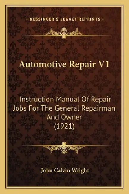 Automotive Repair V1: Instruction Manual Of Repair Jobs For The General Repairman And Owner (1921) by John Calvin Wright