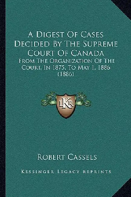 A Digest Of Cases Decided By The Supreme Court Of Canada: From The Organization Of The Court, In 1875, To May 1, 1886 (1886) by Robert Cassels