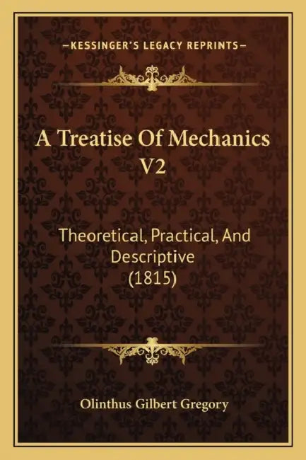A Treatise Of Mechanics V2: Theoretical, Practical, And Descriptive (1815) by Olinthus Gilbert Gregory