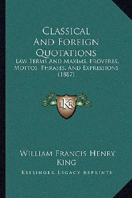 Classical And Foreign Quotations: Law Terms And Maxims, Proverbs, Mottos, Phrases, And Expressions (1887) by William Francis Henry King