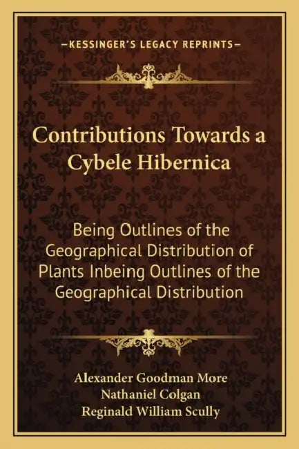 Contributions Towards a Cybele Hibernica: Being Outlines of the Geographical Distribution of Plants Inbeing Outlines of the Geographical Distribution by Alexander Goodman More, Nathaniel Colgan, Reginald William Scully