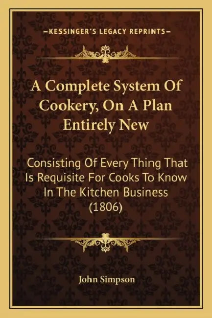A Complete System Of Cookery, On A Plan Entirely New: Consisting Of Every Thing That Is Requisite For Cooks To Know In The Kitchen Business (1806) by John Simpson
