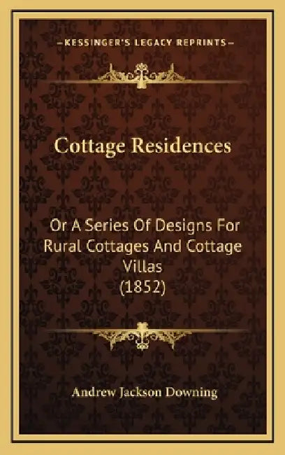 Cottage Residences: Or A Series Of Designs For Rural Cottages And Cottage Villas (1852) by Andrew Jackson Downing