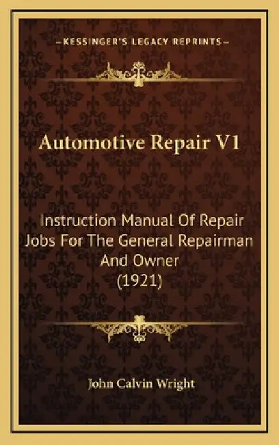 Automotive Repair V1: Instruction Manual Of Repair Jobs For The General Repairman And Owner (1921) by John Calvin Wright