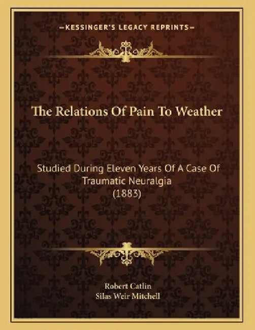 The Relations Of Pain To Weather: Studied During Eleven Years Of A Case Of Traumatic Neuralgia (1883) by Robert Catlin, Silas Weir Mitchell