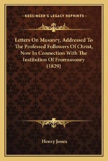 Letters On Masonry, Addressed To The Professed Followers Of Christ, Now In Connection With The Institution Of Freemasonry (1829) by Henry Jones