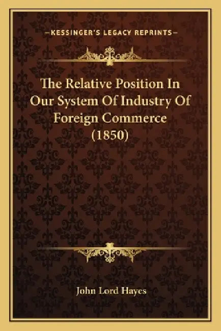 The Relative Position In Our System Of Industry Of Foreign Commerce (1850) by John Lord Hayes
