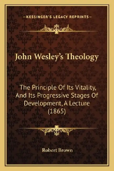 John Wesley's Theology: The Principle Of Its Vitality, And Its Progressive Stages Of Development, A Lecture (1865) by Robert Brown