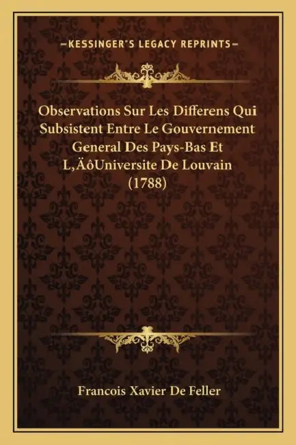 Observations Sur Les Differens Qui Subsistent Entre Le Gouvernement General Des Pays-Bas Et L'Universite De Louvain (1788) by Francois Xavier de Feller
