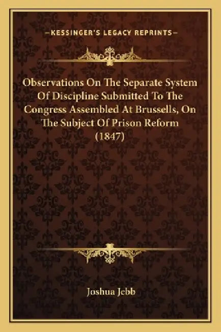 Observations On The Separate System Of Discipline Submitted To The Congress Assembled At Brussells, On The Subject Of Prison Reform (1847) by Joshua Jebb