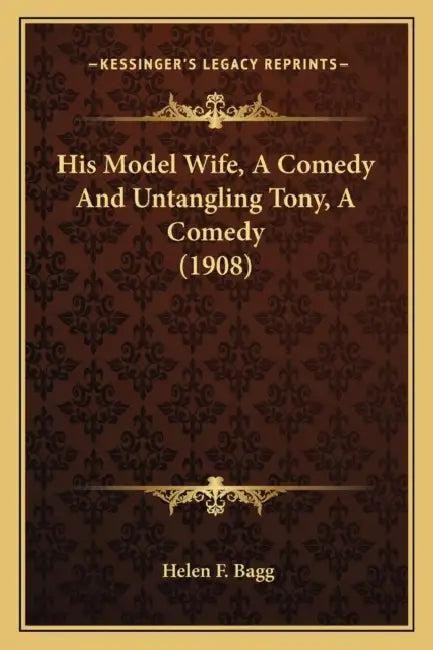 His Model Wife, A Comedy And Untangling Tony, A Comedy (1908) by Helen F. Bagg
