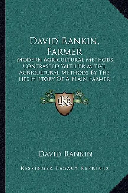 David Rankin, Farmer: Modern Agricultural Methods Contrasted With Primitive Agricultural Methods By The Life History Of A Plain Farmer (1909 by David Rankin