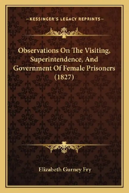 Observations On The Visiting, Superintendence, And Government Of Female Prisoners (1827) by Elizabeth Gurney Fry
