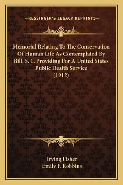 Memorial Relating To The Conservation Of Human Life As Contemplated By Bill, S. 1, Providing For A United States Public Health Service (1912) by Irving Fisher, Emily F. Robbins
