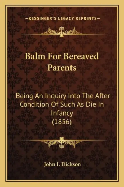 Balm For Bereaved Parents: Being An Inquiry Into The After Condition Of Such As Die In Infancy (1856) by John I. Dickson