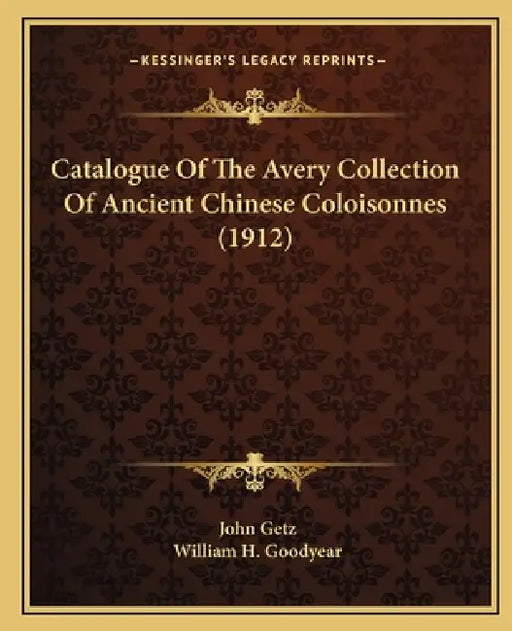 Catalogue Of The Avery Collection Of Ancient Chinese Coloisonnes (1912) by John Getz, William H. Goodyear
