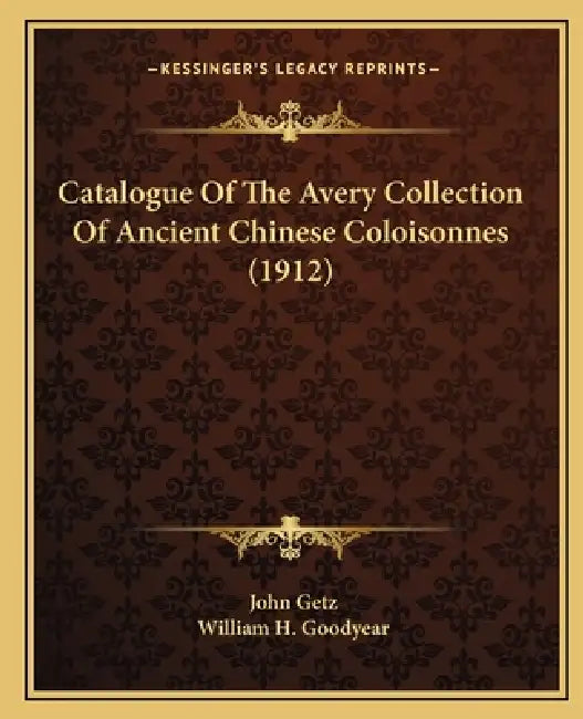 Catalogue Of The Avery Collection Of Ancient Chinese Coloisonnes (1912) by John Getz, William H. Goodyear