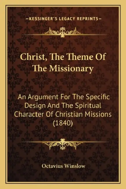 Christ, The Theme Of The Missionary: An Argument For The Specific Design And The Spiritual Character Of Christian Missions (1840) by Octavius Winslow