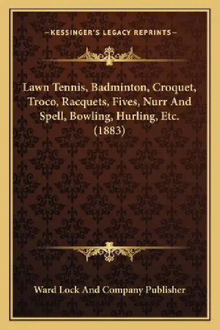 Lawn Tennis, Badminton, Croquet, Troco, Racquets, Fives, Nurr And Spell, Bowling, Hurling, Etc. (1883) by Ward Lock and Company Publisher