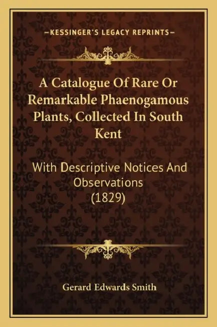 A Catalogue Of Rare Or Remarkable Phaenogamous Plants, Collected In South Kent: With Descriptive Notices And Observations (1829) by Gerard Edwards Smith