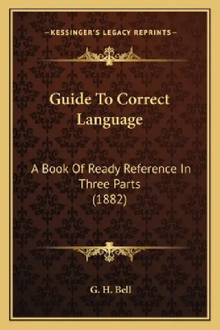 Guide To Correct Language: A Book Of Ready Reference In Three Parts (1882) by G. H. Bell